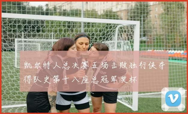 凯尔特人总决赛五场击败独行侠夺得队史第十八座总冠军奖杯