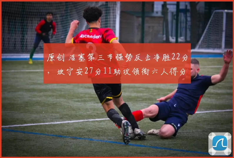 原创 活塞第三节强势反击净胜22分，坎宁安27分11助攻领衔六人得分上双