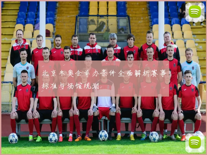 北京冬奥会举办条件全面解析赛事标准与场馆规划