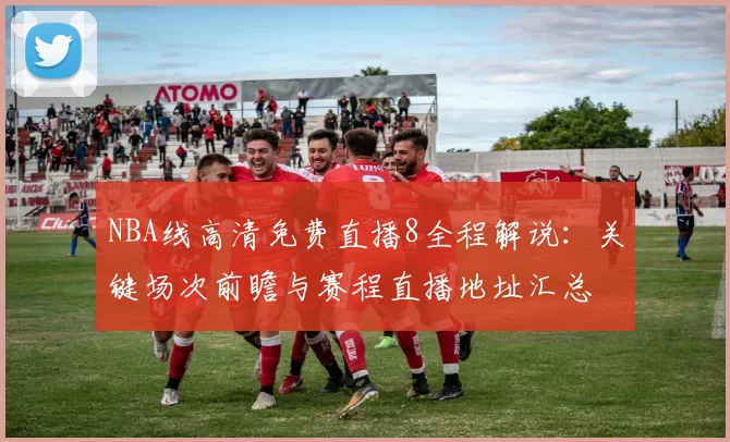 NBA线高清免费直播8全程解说：关键场次前瞻与赛程直播地址汇总