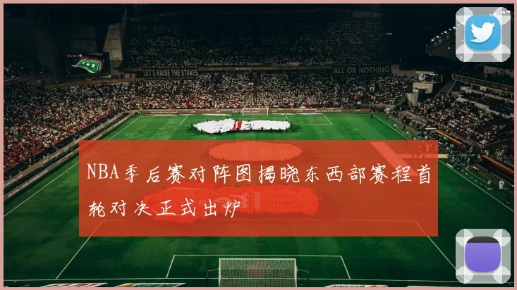 NBA季后赛对阵图揭晓东西部赛程首轮对决正式出炉