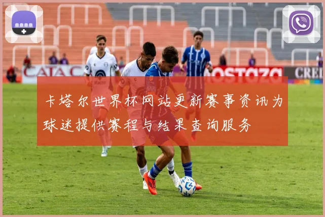 卡塔尔世界杯网站更新赛事资讯为球迷提供赛程与结果查询服务