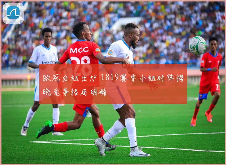 欧冠分组出炉 1819赛季小组对阵揭晓竞争格局明确