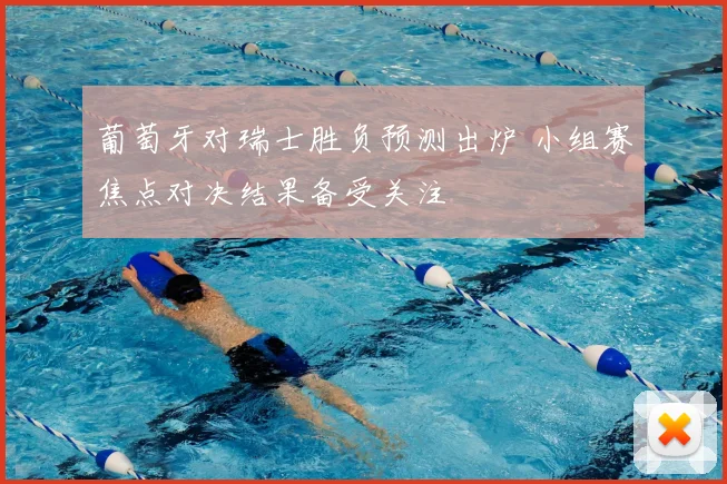 葡萄牙对瑞士胜负预测出炉 小组赛焦点对决结果备受关注