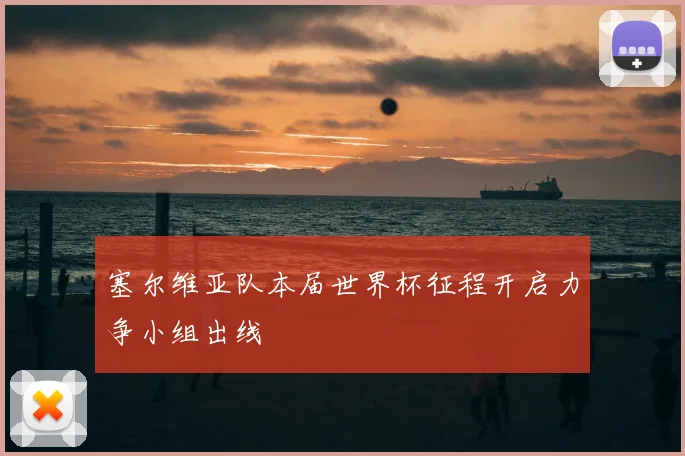 塞尔维亚队本届世界杯征程开启力争小组出线