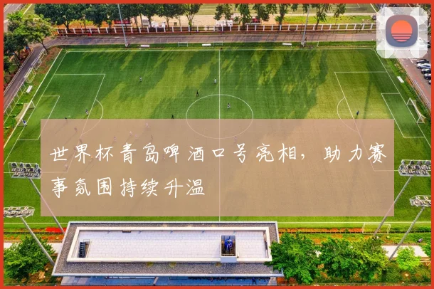 世界杯青岛啤酒口号亮相,助力赛事氛围持续升温