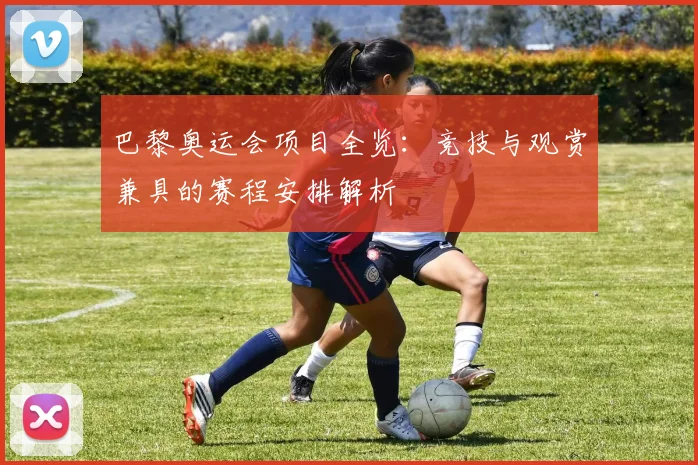 巴黎奥运会项目全览：竞技与观赏兼具的赛程安排解析