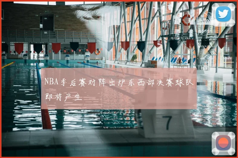 NBA季后赛对阵出炉东西部决赛球队即将产生