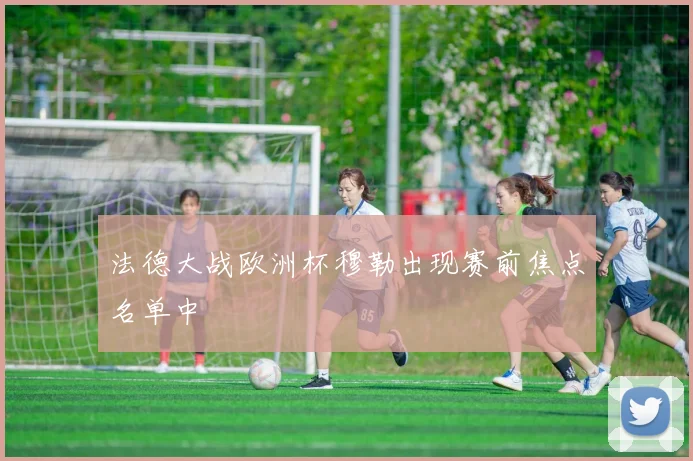 法德大战欧洲杯穆勒出现赛前焦点名单中