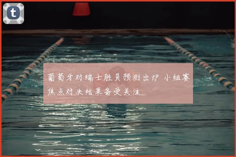 葡萄牙对瑞士胜负预测出炉 小组赛焦点对决结果备受关注