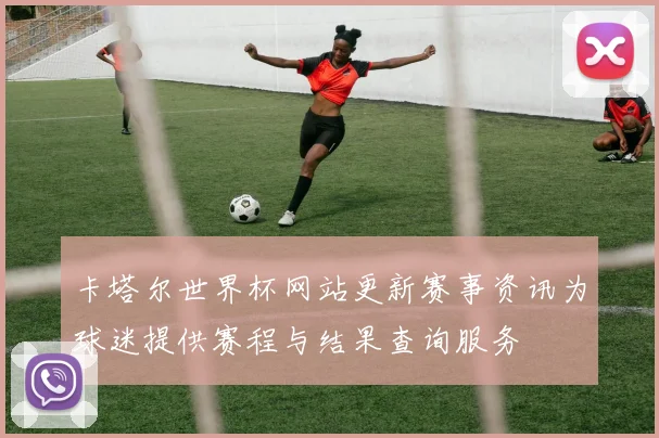 卡塔尔世界杯网站更新赛事资讯为球迷提供赛程与结果查询服务