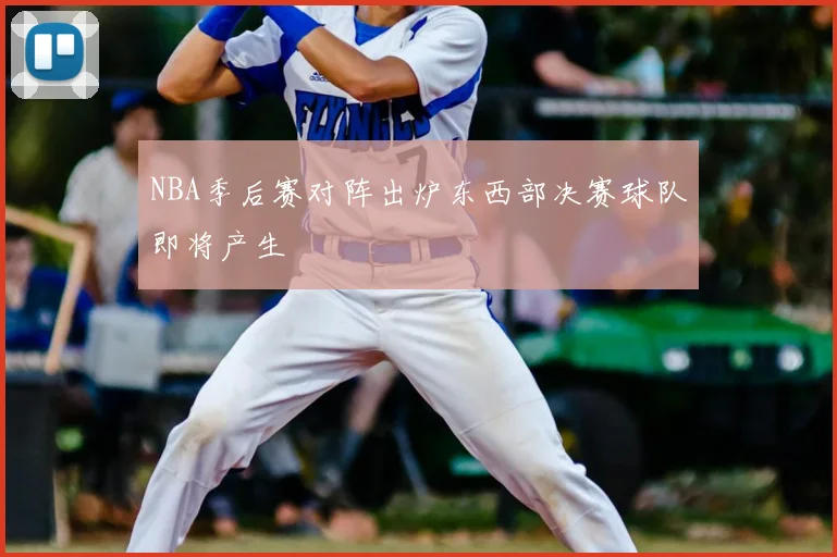 NBA季后赛对阵出炉东西部决赛球队即将产生