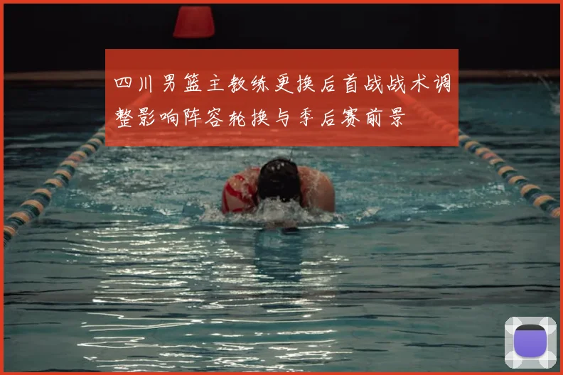 四川男篮主教练更换后首战战术调整影响阵容轮换与季后赛前景