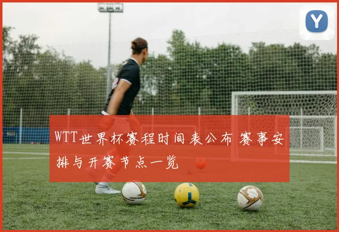 WTT世界杯赛程时间表公布 赛事安排与开赛节点一览