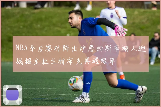 NBA季后赛对阵出炉詹姆斯率湖人迎战掘金杜兰特布克再遇绿军