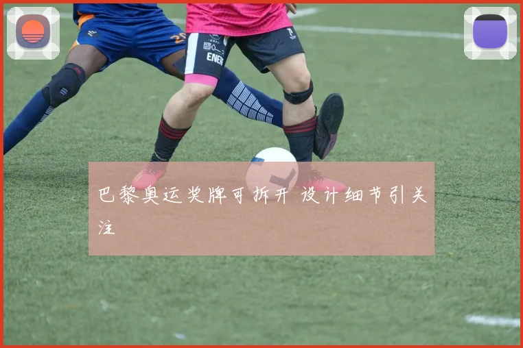 巴黎奥运奖牌可拆开 设计细节引关注