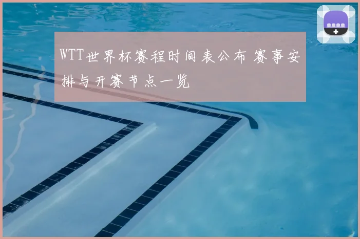 WTT世界杯赛程时间表公布 赛事安排与开赛节点一览