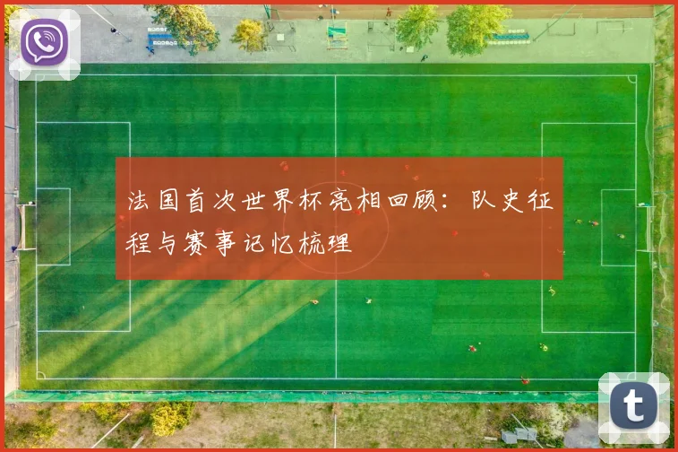 法国首次世界杯亮相回顾：队史征程与赛事记忆梳理