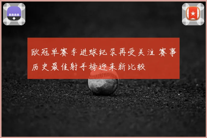 欧冠单赛季进球纪录再受关注 赛事历史最佳射手榜迎来新比较