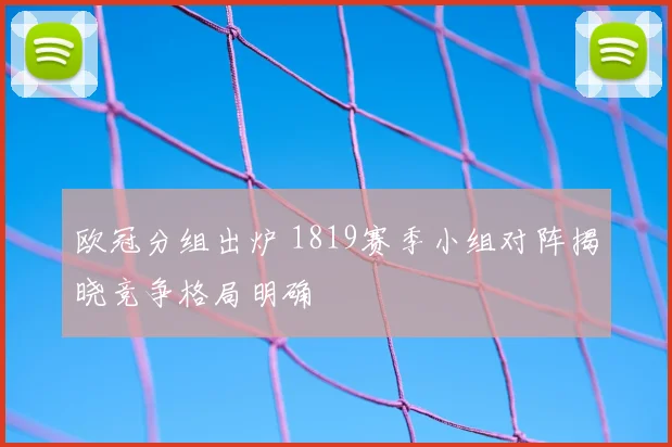 欧冠分组出炉 1819赛季小组对阵揭晓竞争格局明确