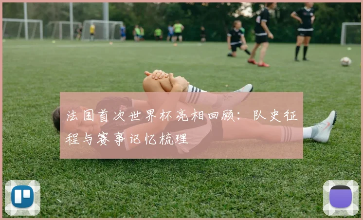 法国首次世界杯亮相回顾：队史征程与赛事记忆梳理